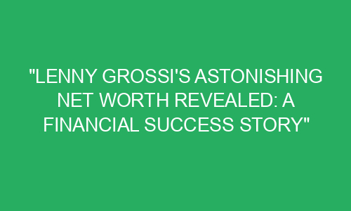 "Lenny Grossi's Astonishing Net Worth Revealed: A Financial Success ...