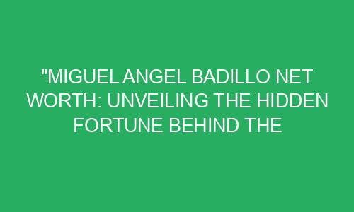 "Miguel Angel Badillo Net Worth: Unveiling the Hidden Fortune Behind ...