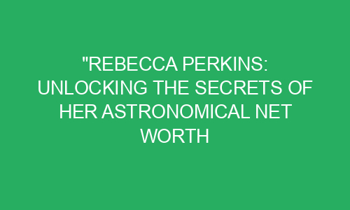 "Rebecca Perkins: Unlocking the Secrets of Her Astronomical Net Worth