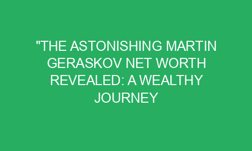 "The Astonishing Martin Geraskov Net Worth Revealed: A Wealthy Journey ...