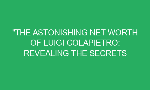 "The Astonishing Net Worth of Luigi Colapietro: Revealing the Secrets