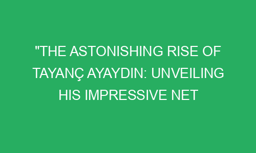 "The Astonishing Rise of Tayanç Ayaydin: Unveiling His Impressive Net ...