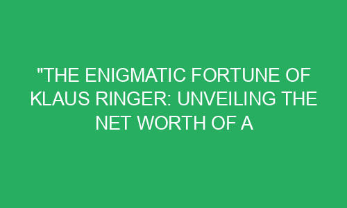 "The Enigmatic Fortune of Klaus Ringer: Unveiling the Net Worth of a ...