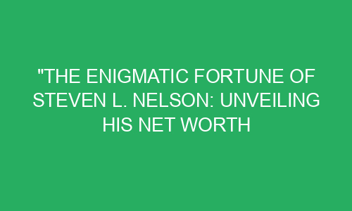 "The Enigmatic Fortune of Steven L. Nelson: Unveiling His Net Worth ...