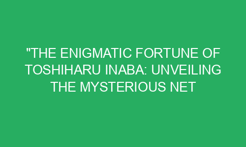 "The Enigmatic Fortune of Toshiharu Inaba: Unveiling the Mysterious Net ...