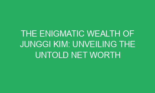 The Enigmatic Wealth of Junggi Kim: Unveiling the Untold Net Worth ...