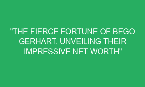 "The Fierce Fortune of Bego Gerhart: Unveiling Their Impressive Net ...