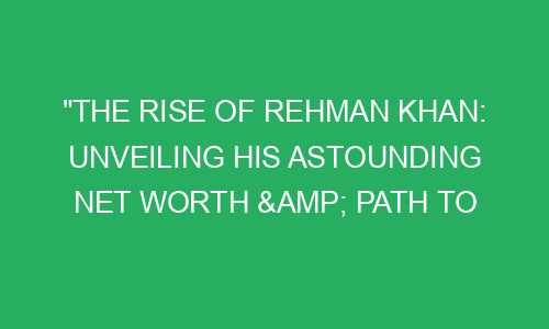 "The Rise of Rehman Khan: Unveiling His Astounding Net Worth & Path to ...