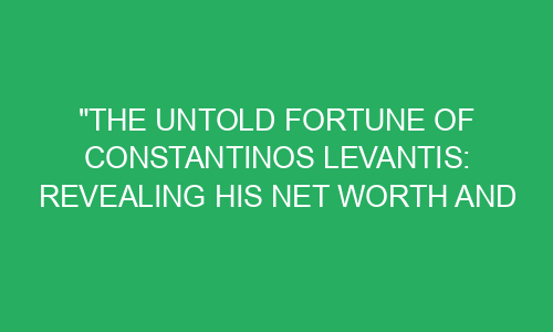 "The Untold Fortune of Constantinos Levantis: Revealing His Net Worth ...