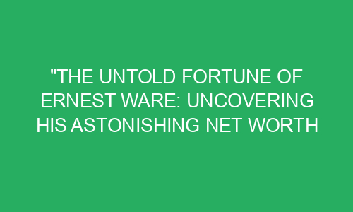 "The Untold Fortune of Ernest Ware: Uncovering His Astonishing Net ...