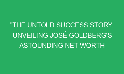 "The Untold Success Story: Unveiling José Goldberg's Astounding Net ...