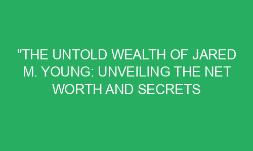 "The Untold Wealth of Jared M. Young: Unveiling the Net Worth and ...