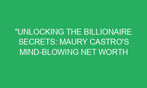 "Unlocking the Billionaire Secrets: Maury Castro's Mind-Blowing Net ...