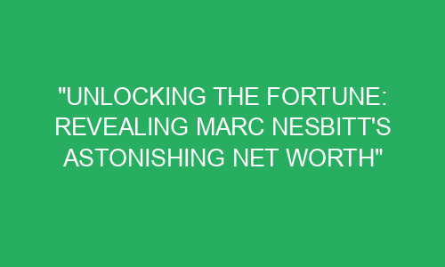 "Unlocking the Fortune: Revealing Marc Nesbitt's Astonishing Net Worth ...
