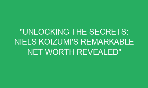 "Unlocking the Secrets: Niels Koizumi's Remarkable Net Worth Revealed ...