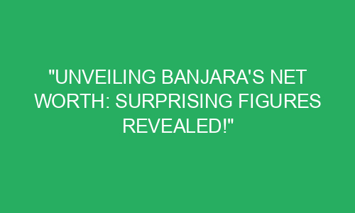 "Unveiling Banjara's Net Worth: Surprising Figures Revealed!" - KiroMag