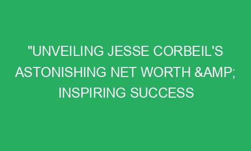 "Unveiling Jesse Corbeil's Astonishing Net Worth & Inspiring Success ...