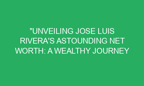 "Unveiling Jose Luis Rivera's Astounding Net Worth: A Wealthy Journey ...