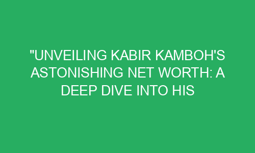 "Unveiling Kabir Kamboh's Astonishing Net Worth: A Deep Dive Into His ...