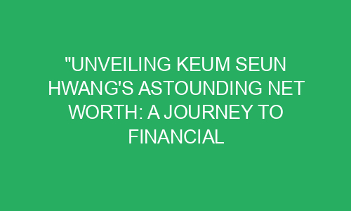 "Unveiling Keum Seun Hwang's Astounding Net Worth: A Journey To ...