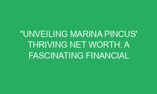 "Unveiling Marina Pincus' Thriving Net Worth: A Fascinating Financial ...