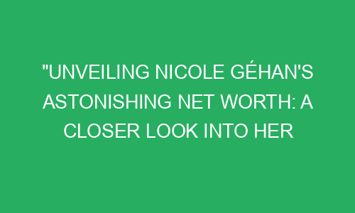 "Unveiling Nicole Géhan's Astonishing Net Worth: A Closer Look into her ...