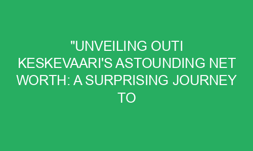 "Unveiling Outi Keskevaari's Astounding Net Worth: A Surprising Journey ...