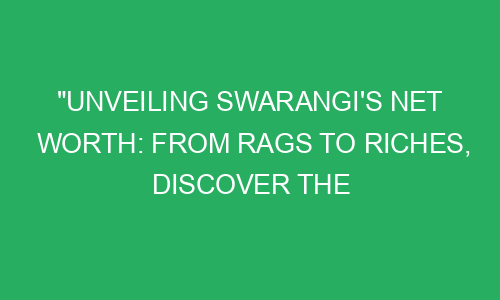 "Unveiling Swarangi's Net Worth: From Rags to Riches, Discover the ...