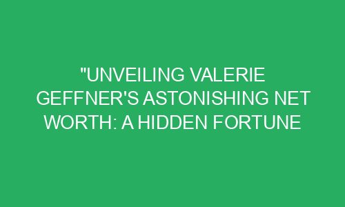 "Unveiling Valerie Geffner's Astonishing Net Worth: A Hidden Fortune ...