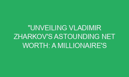 "Unveiling Vladimir Zharkov's Astounding Net Worth: A Millionaire's ...